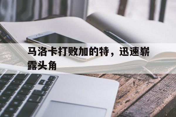 同乐城网页版入口-马洛卡打败加的特，迅速崭露头角的简单介绍