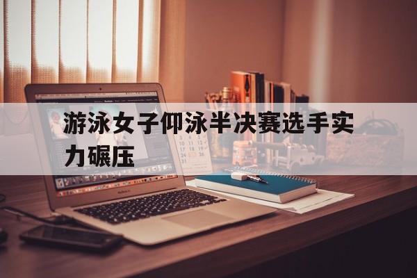 同乐城app下载地址-游泳女子仰泳半决赛选手实力碾压